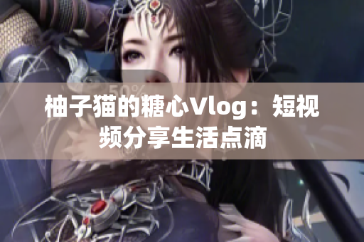 柚子猫的糖心Vlog：短视频分享生活点滴