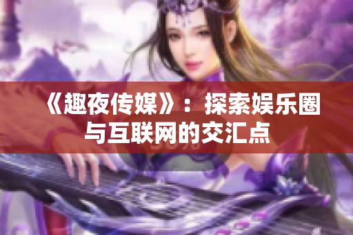 《趣夜传媒》：探索娱乐圈与互联网的交汇点