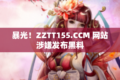 暴光！ZZTT155.CCM 网站涉嫌发布黑料