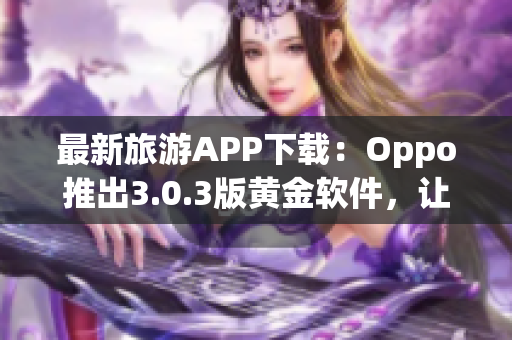 最新旅游APP下载：Oppo推出3.0.3版黄金软件，让您的旅行更完美！