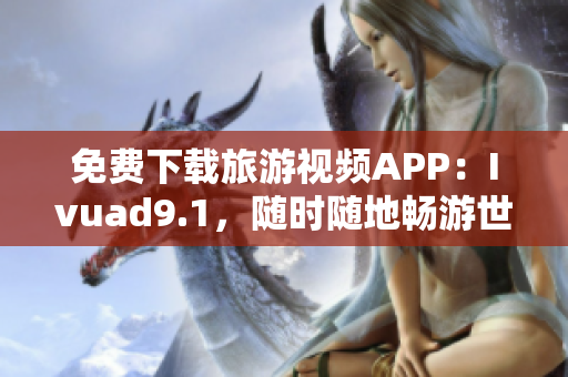 免费下载旅游视频APP：Ivuad9.1，随时随地畅游世界