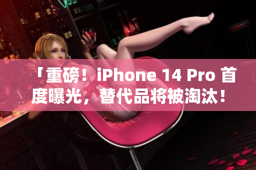 「重磅！iPhone 14 Pro 首度曝光，替代品将被淘汰！」