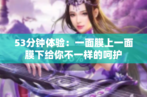 53分钟体验：一面膜上一面膜下给你不一样的呵护