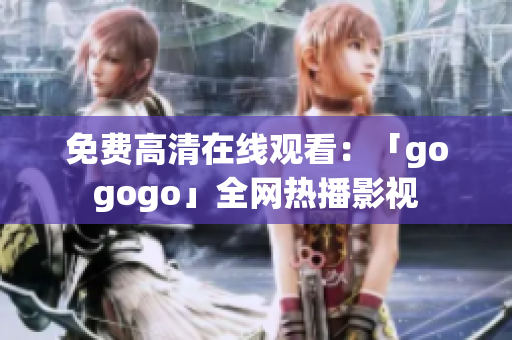 免费高清在线观看：「gogogo」全网热播影视