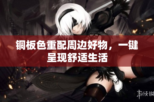 铜板色重配周边好物，一键呈现舒适生活