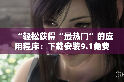 “轻松获得“最热门”的应用程序：下载安装9.1免费版软件”