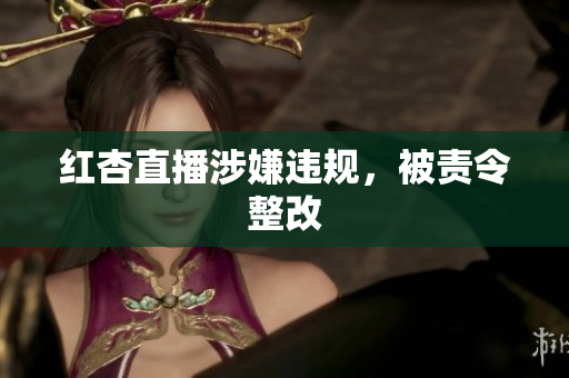 红杏直播涉嫌违规，被责令整改