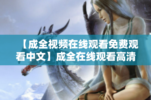 【成全视频在线观看免费观看中文】成全在线观看高清完整版成全高清完整版免费在线观看