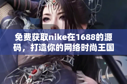 免费获取nike在1688的源码，打造你的网络时尚王国