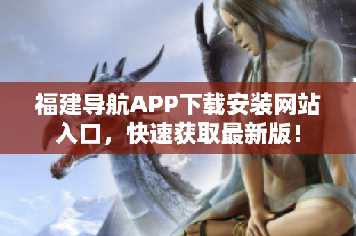 福建导航APP下载安装网站入口，快速获取最新版！