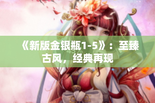 《新版金银瓶1-5》：至臻古风，经典再现