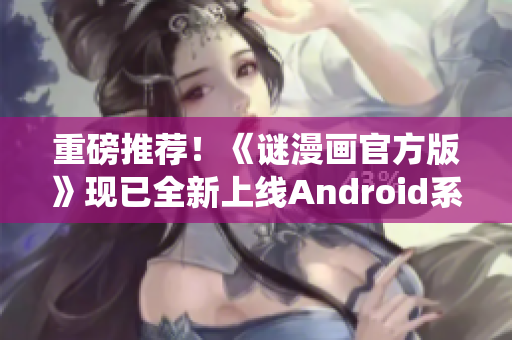 重磅推荐！《谜漫画官方版》现已全新上线Android系统