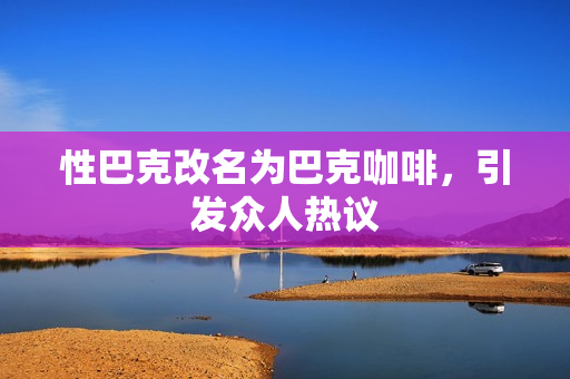 性巴克改名为巴克咖啡，引发众人热议