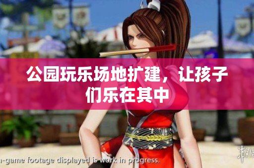 公园玩乐场地扩建，让孩子们乐在其中