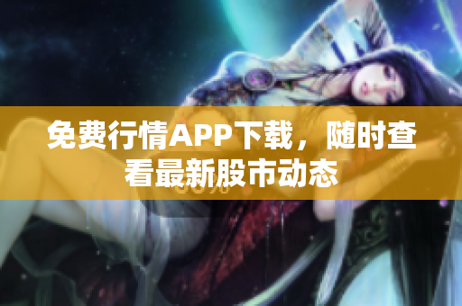 免费行情APP下载，随时查看最新股市动态