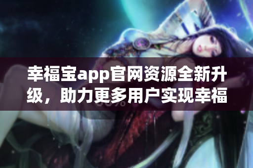 幸福宝app官网资源全新升级，助力更多用户实现幸福生活