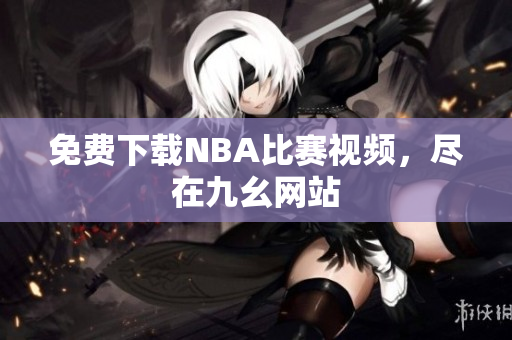 免费下载NBA比赛视频，尽在九幺网站