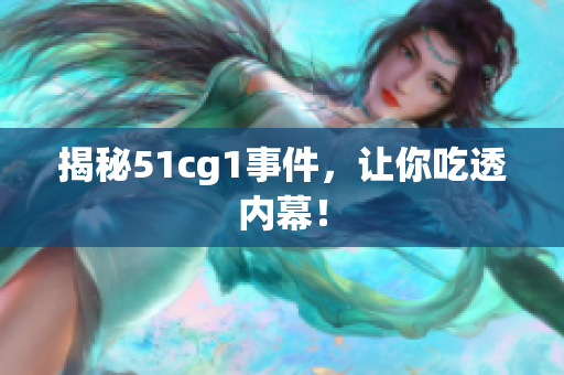 揭秘51cg1事件，让你吃透内幕！