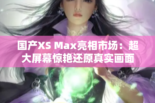 国产XS Max亮相市场：超大屏幕惊艳还原真实画面