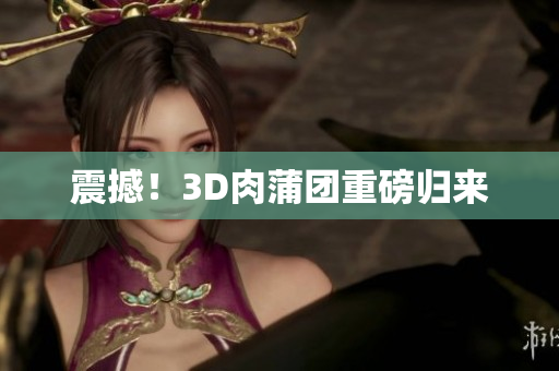 震撼！3D肉蒲团重磅归来