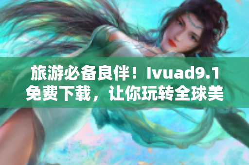 旅游必备良伴！Ivuad9.1免费下载，让你玩转全球美景！