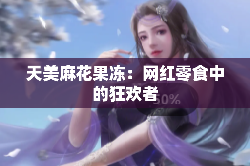 天美麻花果冻：网红零食中的狂欢者