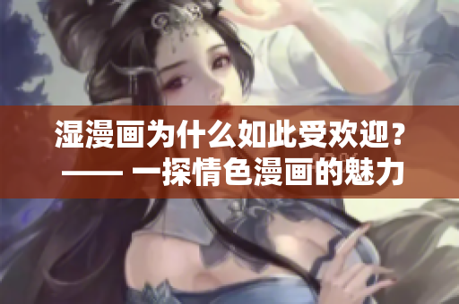 湿漫画为什么如此受欢迎？ —— 一探情色漫画的魅力