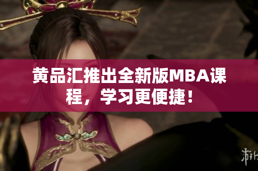 黄品汇推出全新版MBA课程，学习更便捷！