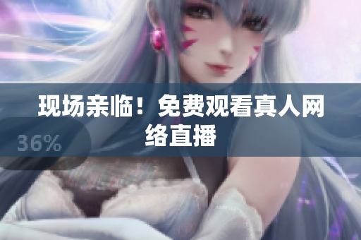 现场亲临！免费观看真人网络直播