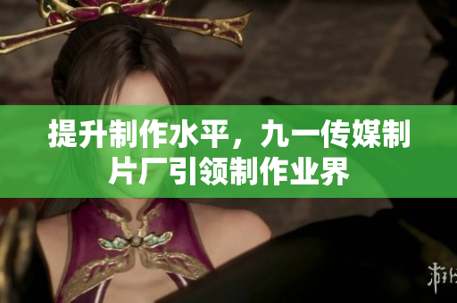 提升制作水平，九一传媒制片厂引领制作业界