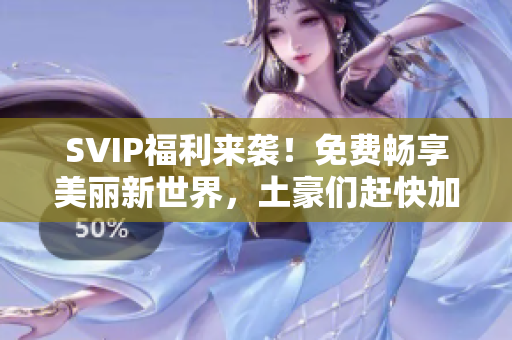 SVIP福利来袭！免费畅享美丽新世界，土豪们赶快加入！