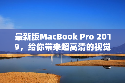 最新版MacBook Pro 2019，给你带来超高清的视觉盛宴