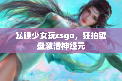 暴躁少女玩csgo，狂拍键盘激活神经元