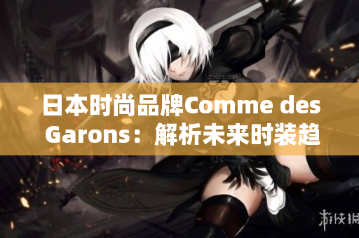 日本时尚品牌Comme des Garons：解析未来时装趋势