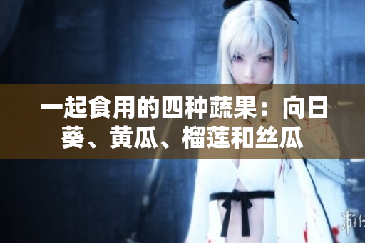 一起食用的四种蔬果：向日葵、黄瓜、榴莲和丝瓜