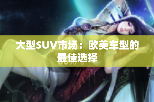 大型SUV市场：欧美车型的最佳选择