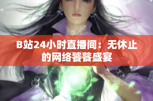 B站24小时直播间：无休止的网络饕餮盛宴