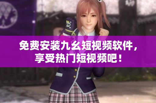 免费安装九幺短视频软件，享受热门短视频吧！