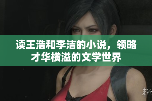 读王浩和李洁的小说，领略才华横溢的文学世界