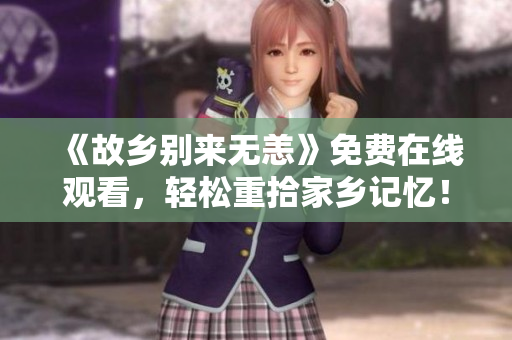 《故乡别来无恙》免费在线观看，轻松重拾家乡记忆！