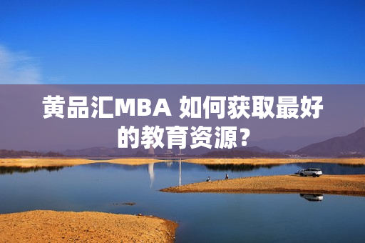 黄品汇MBA 如何获取最好的教育资源？