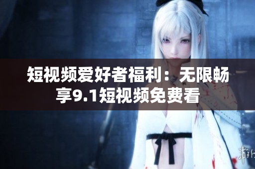 短视频爱好者福利：无限畅享9.1短视频免费看