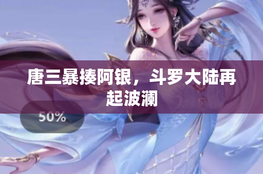 唐三暴揍阿银，斗罗大陆再起波澜