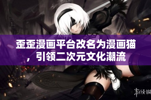 歪歪漫画平台改名为漫画猫，引领二次元文化潮流