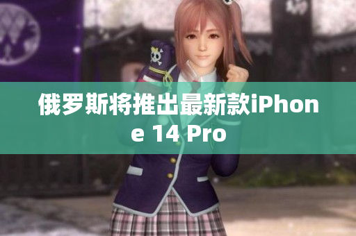 俄罗斯将推出最新款iPhone 14 Pro