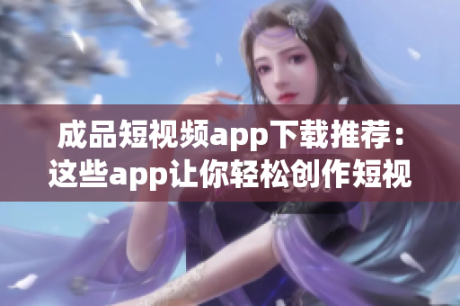 成品短视频app下载推荐：这些app让你轻松创作短视频