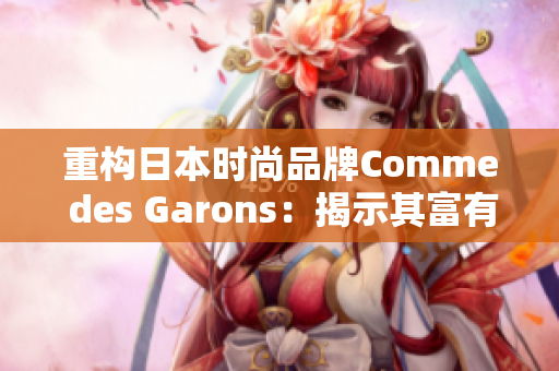 重构日本时尚品牌Comme des Garons：揭示其富有创意和时尚的设计理念