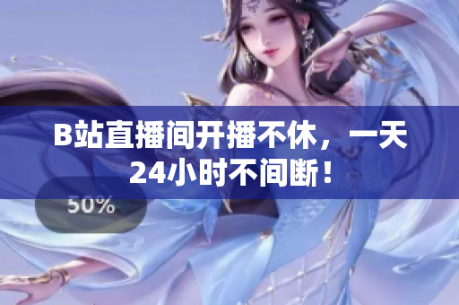 B站直播间开播不休，一天24小时不间断！