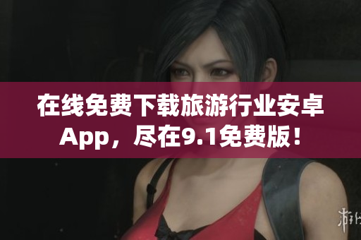 在线免费下载旅游行业安卓App，尽在9.1免费版！