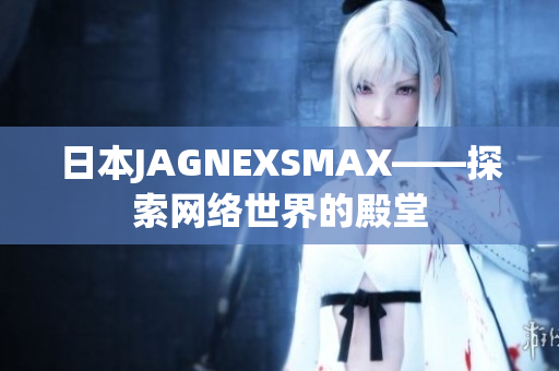 日本JAGNEXSMAX——探索网络世界的殿堂